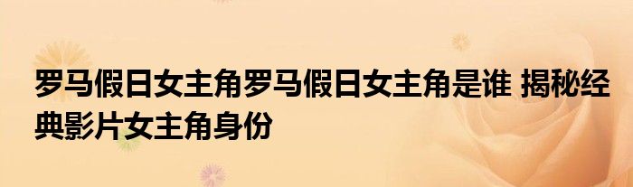 罗马假日女主角罗马假日女主角是谁 揭秘经典影片女主角身份