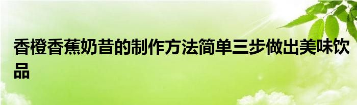 香橙香蕉奶昔的制作方法简单三步做出美味饮品