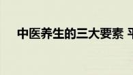 中医养生的三大要素 平衡阴阳调和脏腑